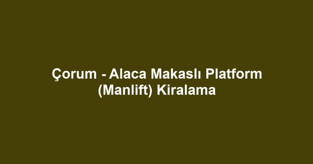 Çorum - Alaca Makaslı Platform (Manlift) Kiralama