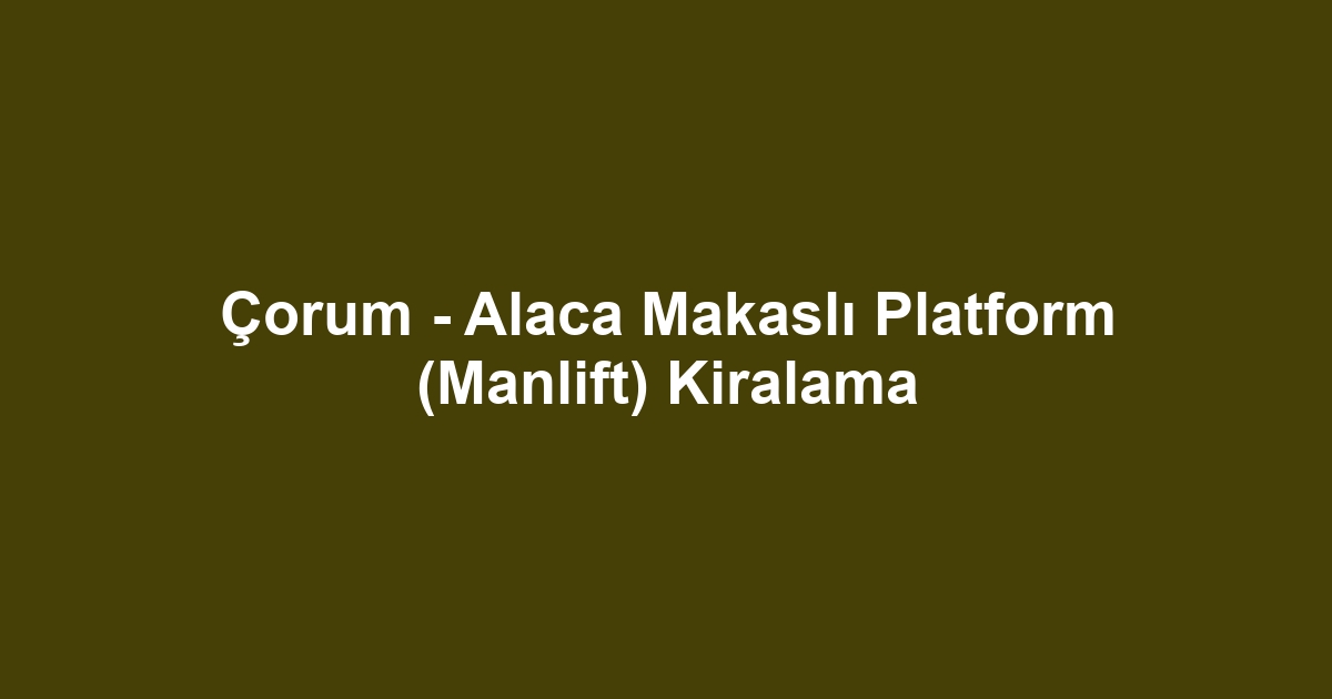 Çorum - Alaca Makaslı Platform (Manlift) Kiralama