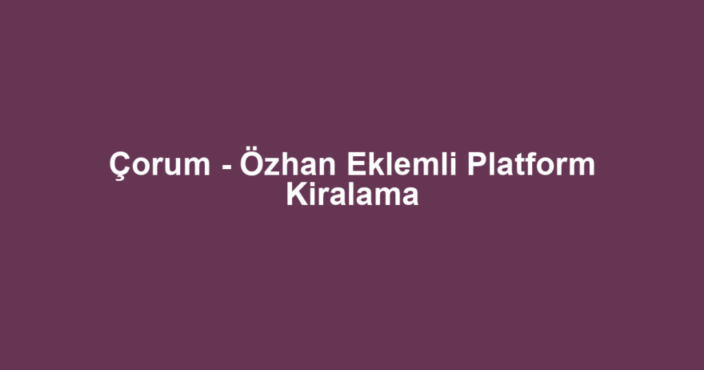 Çorum - Özhan Eklemli Platform Kiralama