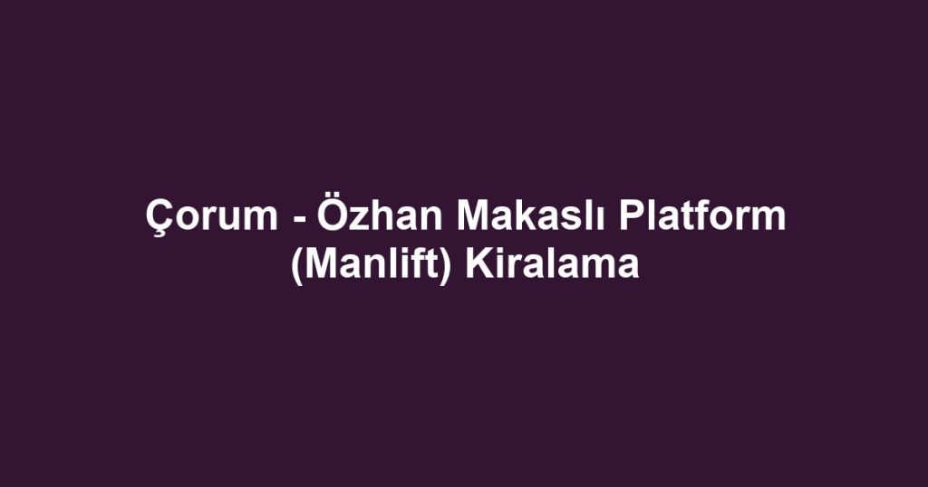 Çorum - Özhan Makaslı Platform (Manlift) Kiralama
