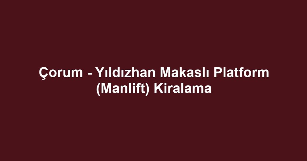 Çorum - Yıldızhan Makaslı Platform (Manlift) Kiralama