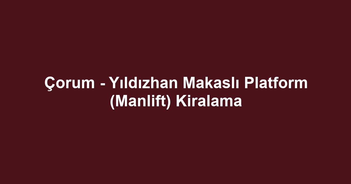 Çorum - Yıldızhan Makaslı Platform (Manlift) Kiralama