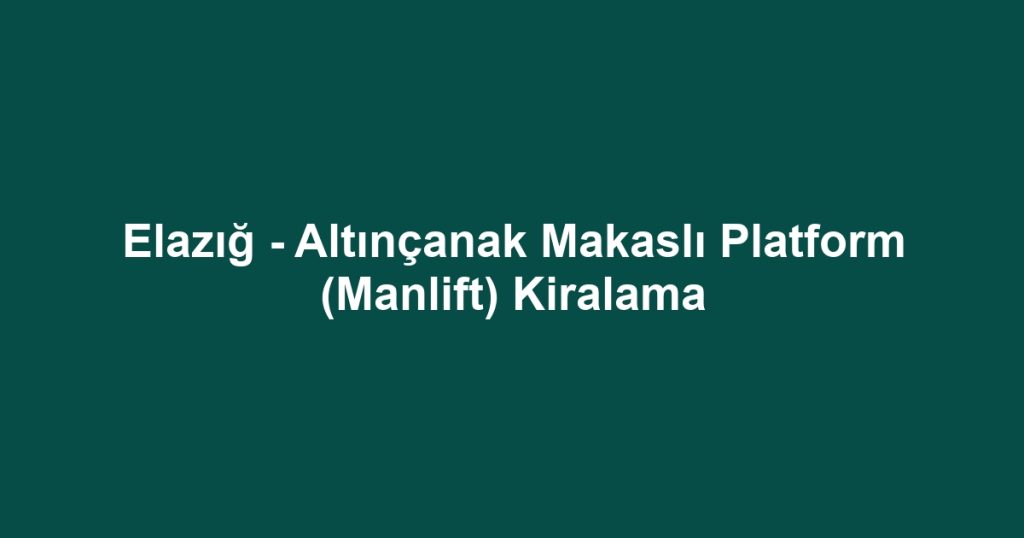 Elazığ - Altınçanak Makaslı Platform (Manlift) Kiralama