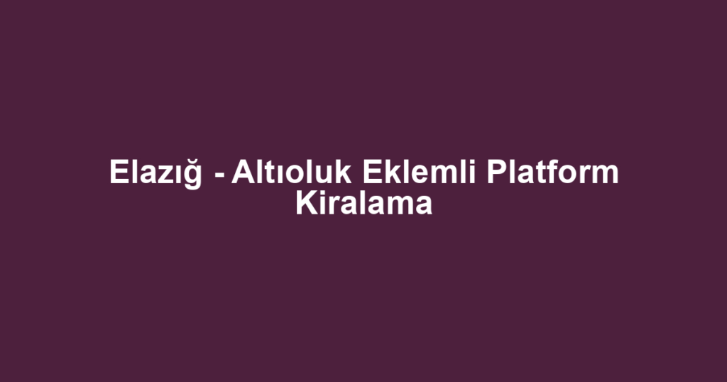 Elazığ - Altıoluk Eklemli Platform Kiralama