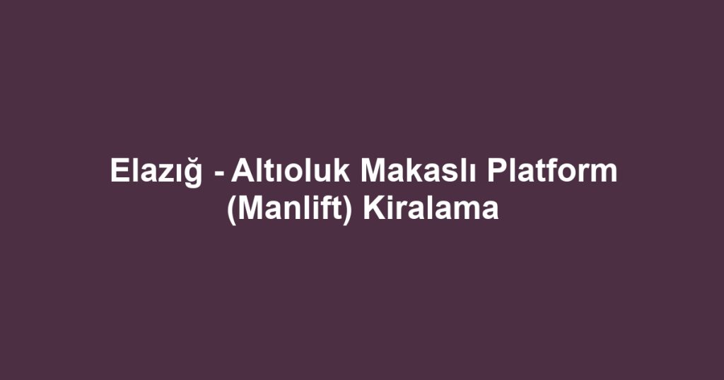 Elazığ - Altıoluk Makaslı Platform (Manlift) Kiralama