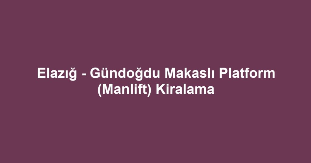 Elazığ - Gündoğdu Makaslı Platform (Manlift) Kiralama