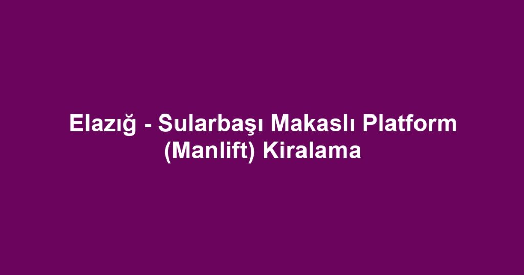 Elazığ - Sularbaşı Makaslı Platform (Manlift) Kiralama