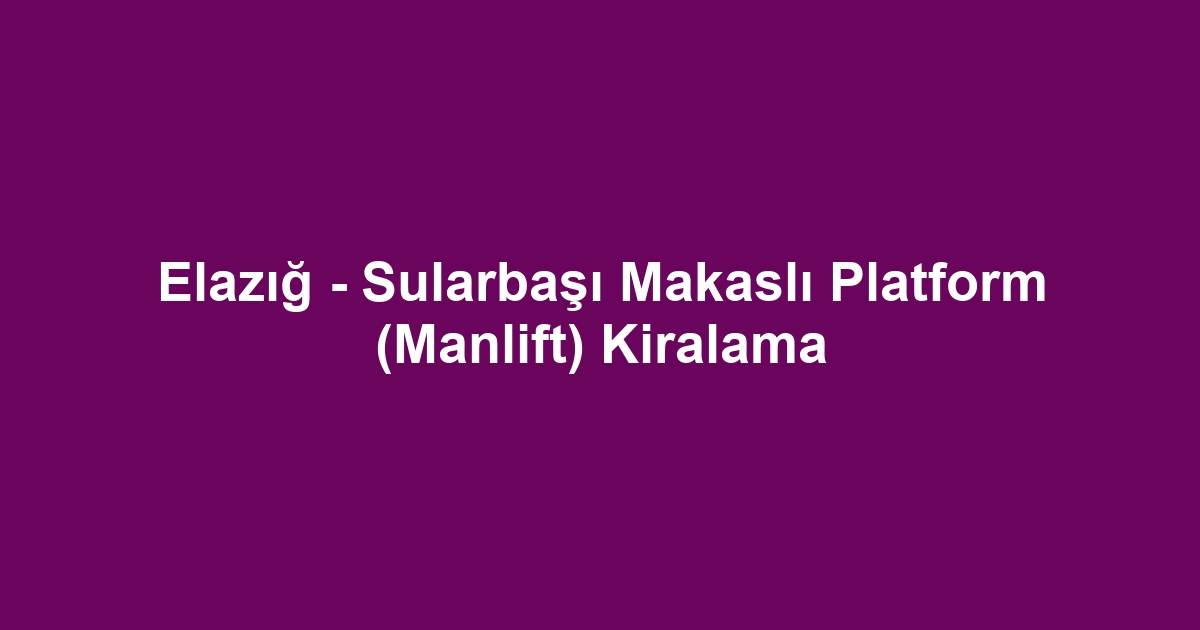 Elazığ - Sularbaşı Makaslı Platform (Manlift) Kiralama