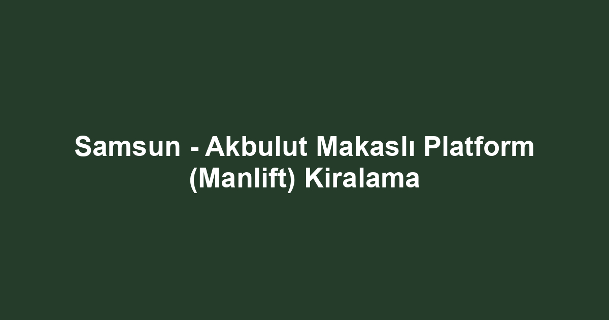 Samsun - Akbulut Makaslı Platform (Manlift) Kiralama