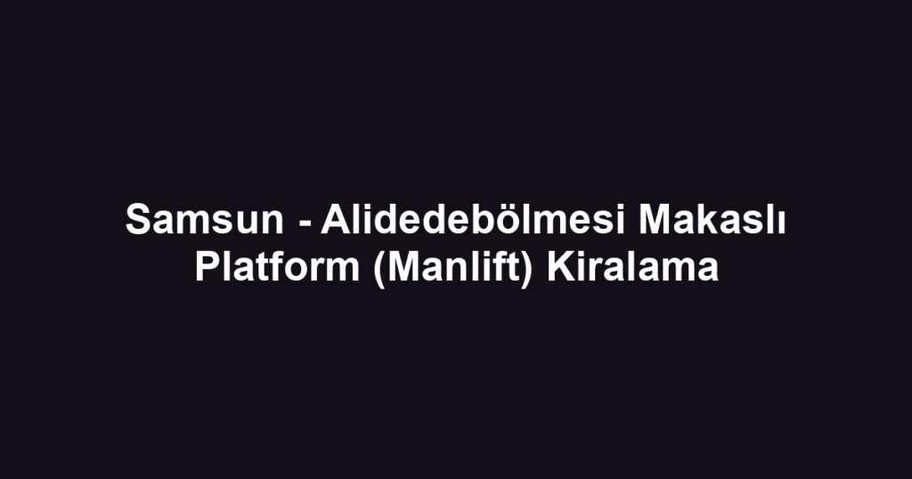 Samsun - Alidedebölmesi Makaslı Platform (Manlift) Kiralama