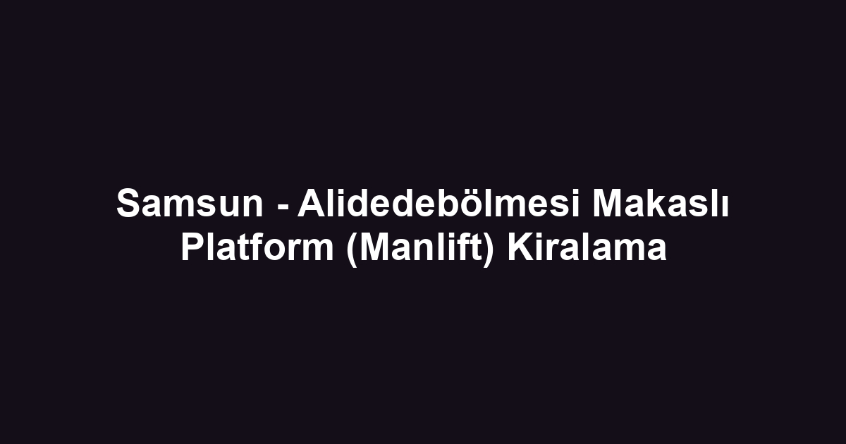 Samsun - Alidedebölmesi Makaslı Platform (Manlift) Kiralama