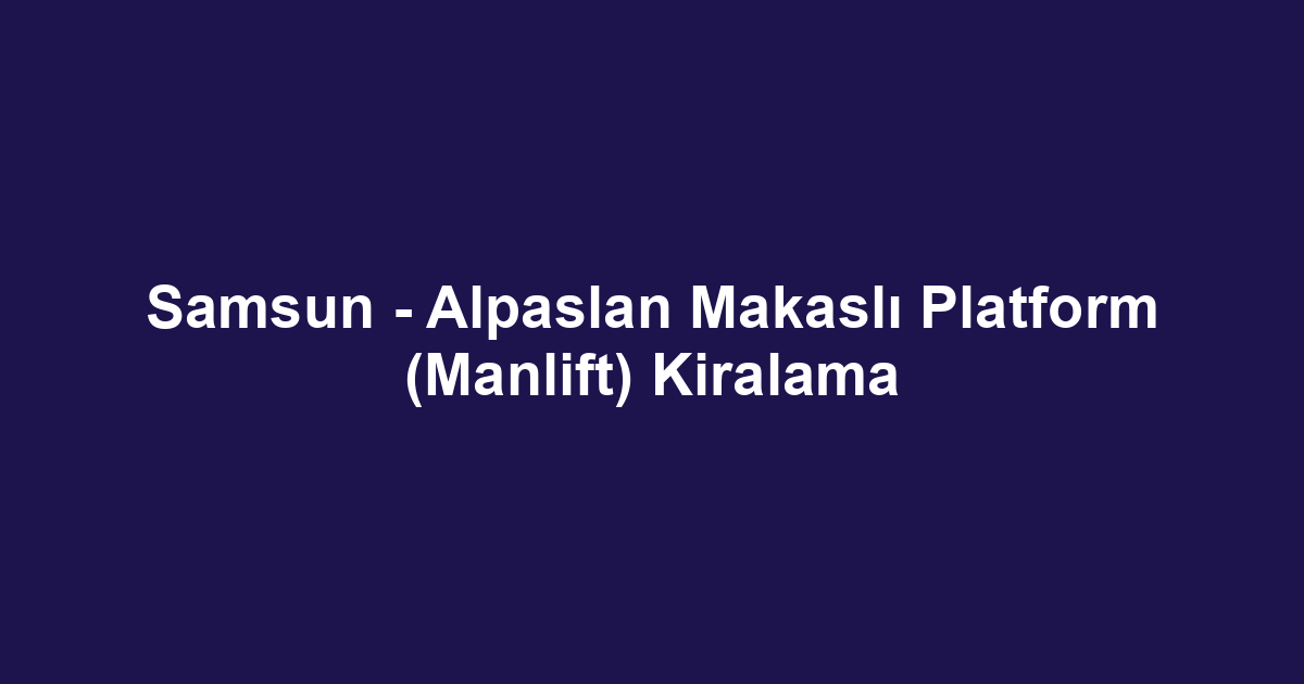 Samsun - Alpaslan Makaslı Platform (Manlift) Kiralama