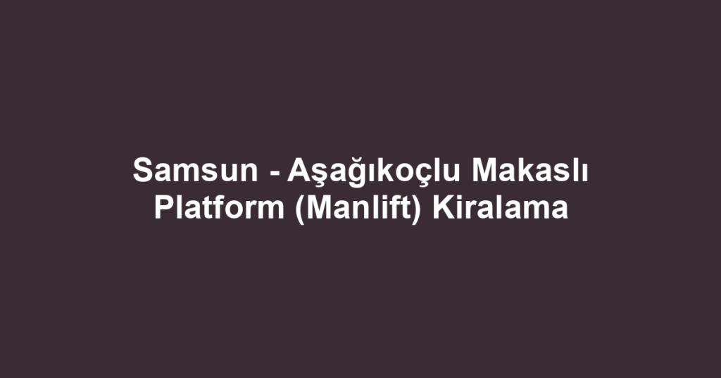 Samsun - Aşağıkoçlu Makaslı Platform (Manlift) Kiralama