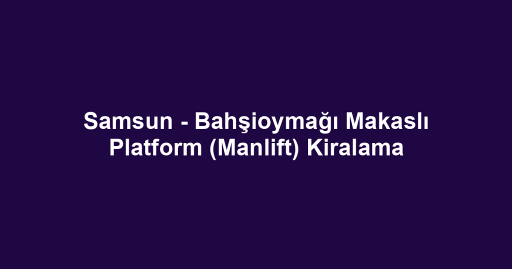 Samsun - Bahşioymağı Makaslı Platform (Manlift) Kiralama