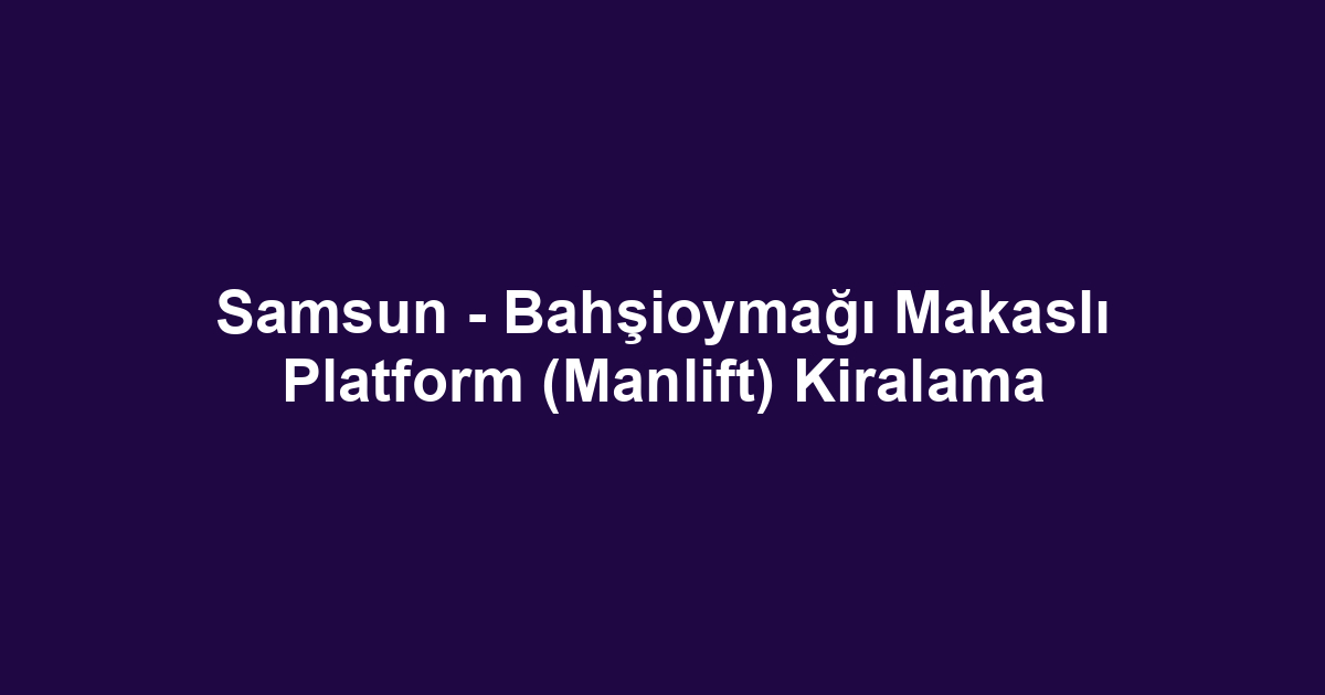 Samsun - Bahşioymağı Makaslı Platform (Manlift) Kiralama