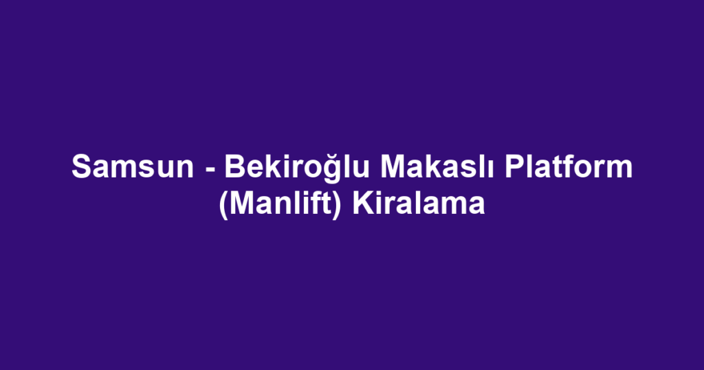Samsun - Bekiroğlu Makaslı Platform (Manlift) Kiralama