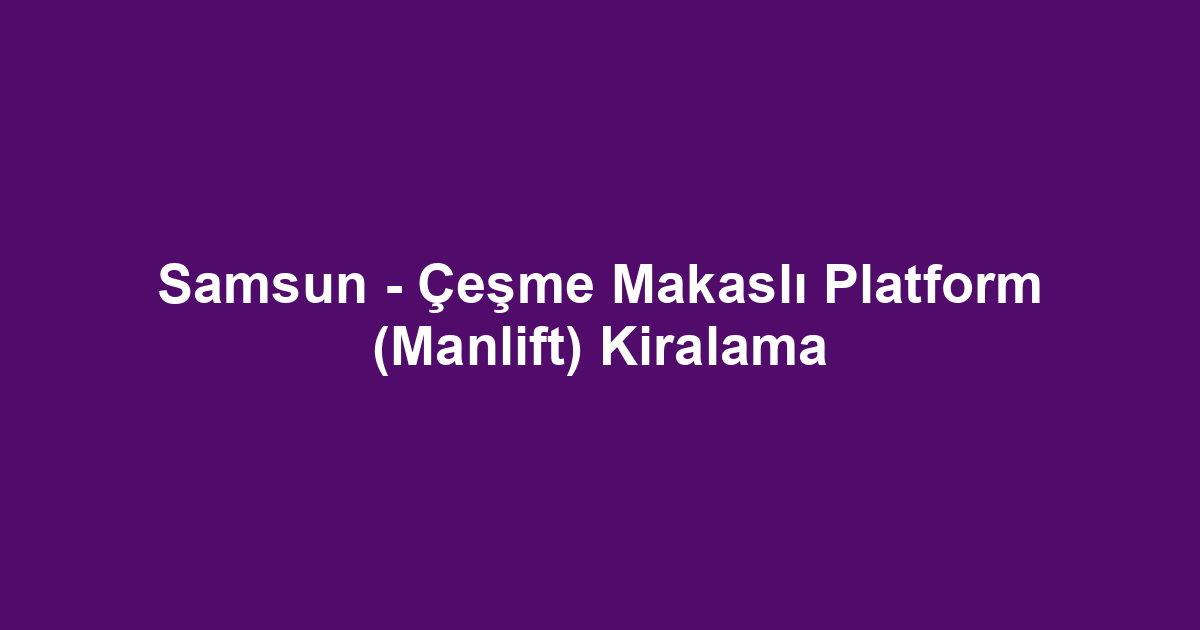 Samsun - Çeşme Makaslı Platform (Manlift) Kiralama