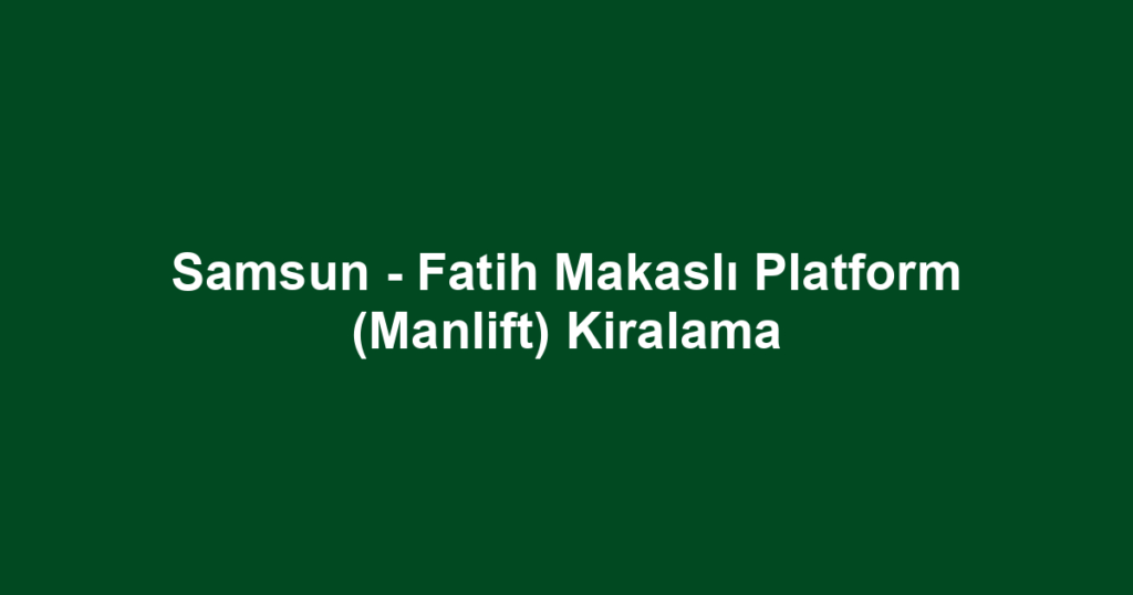 Samsun - Fatih Makaslı Platform (Manlift) Kiralama