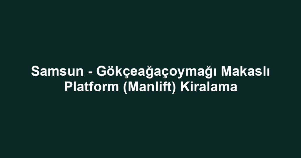Samsun - Gökçeağaçoymağı Makaslı Platform (Manlift) Kiralama