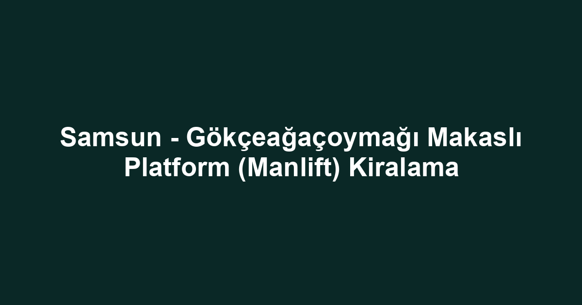 Samsun - Gökçeağaçoymağı Makaslı Platform (Manlift) Kiralama
