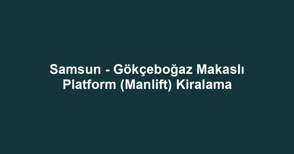 Samsun - Gökçeboğaz Makaslı Platform (Manlift) Kiralama