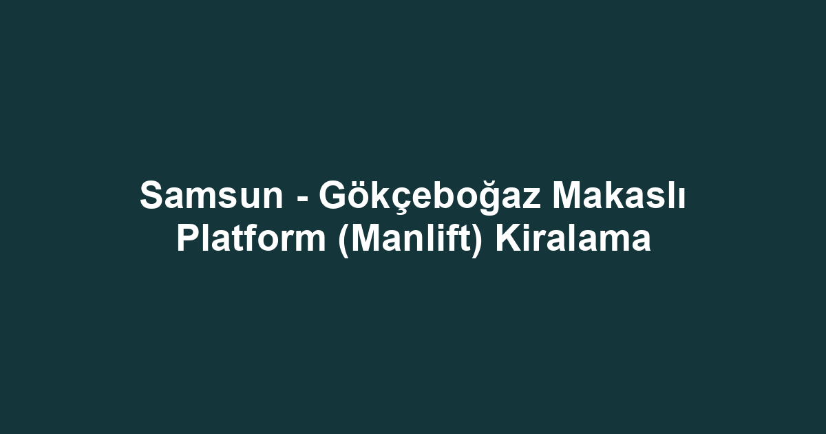 Samsun - Gökçeboğaz Makaslı Platform (Manlift) Kiralama