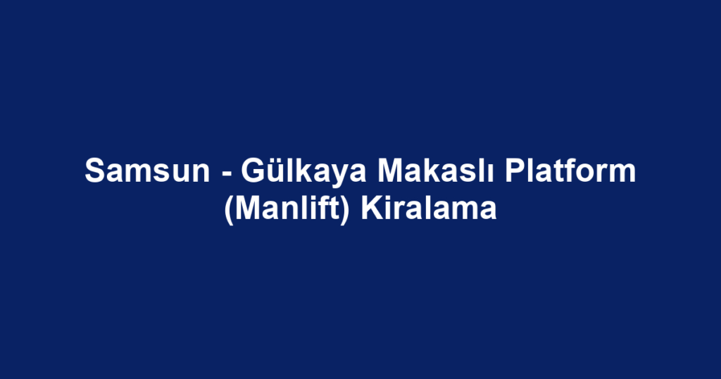 Samsun - Gülkaya Makaslı Platform (Manlift) Kiralama