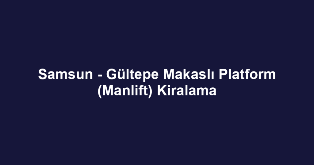 Samsun - Gültepe Makaslı Platform (Manlift) Kiralama