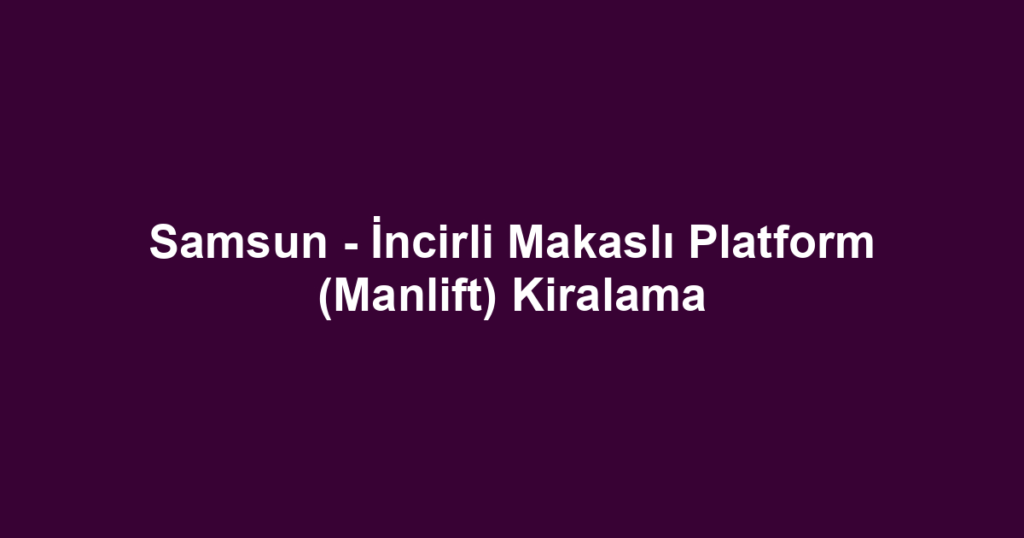 Samsun - İncirli Makaslı Platform (Manlift) Kiralama