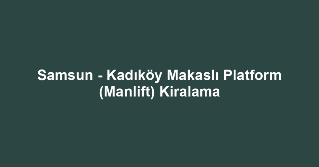 Samsun - Kadıköy Makaslı Platform (Manlift) Kiralama