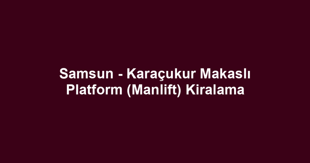 Samsun - Karaçukur Makaslı Platform (Manlift) Kiralama
