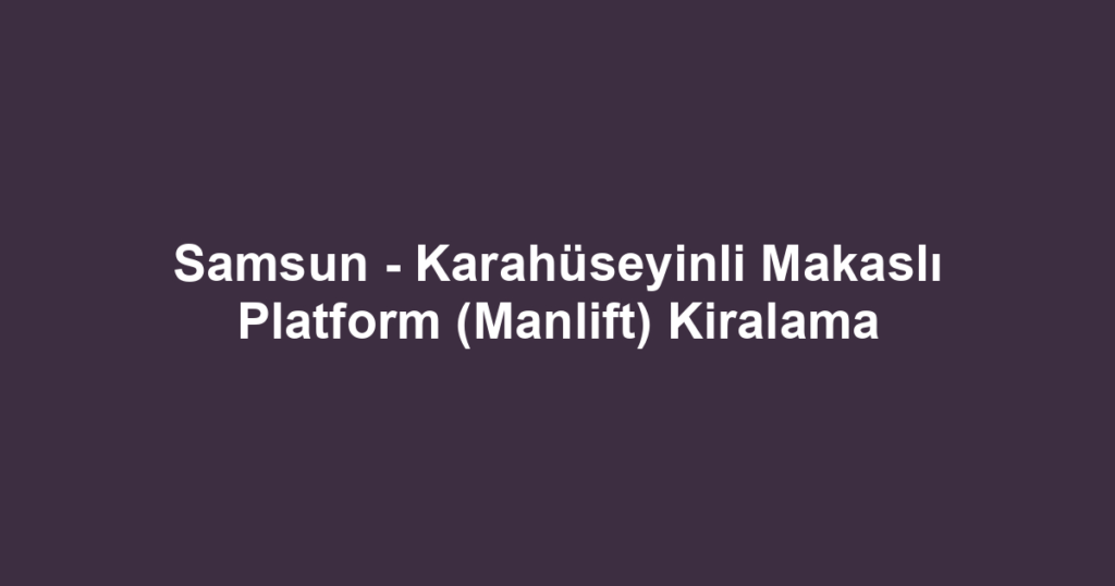 Samsun - Karahüseyinli Makaslı Platform (Manlift) Kiralama