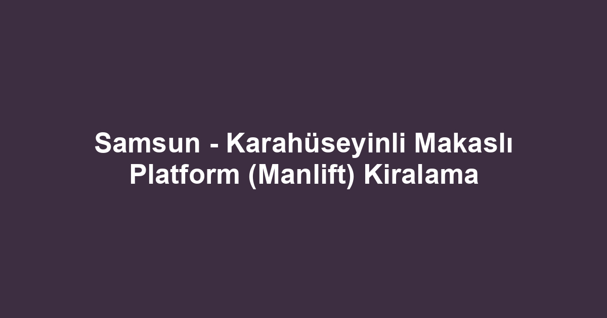 Samsun - Karahüseyinli Makaslı Platform (Manlift) Kiralama