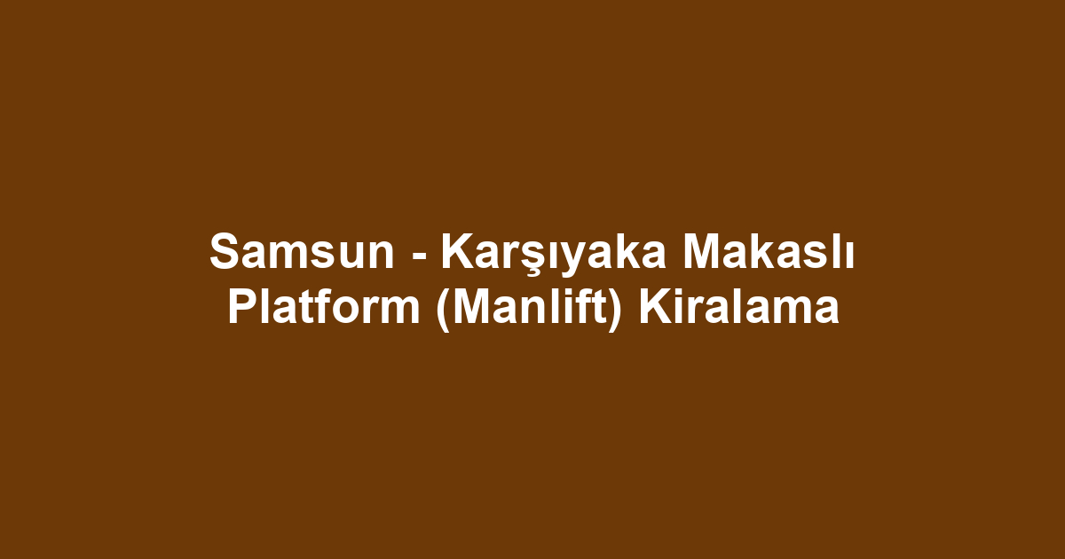 Samsun - Karşıyaka Makaslı Platform (Manlift) Kiralama