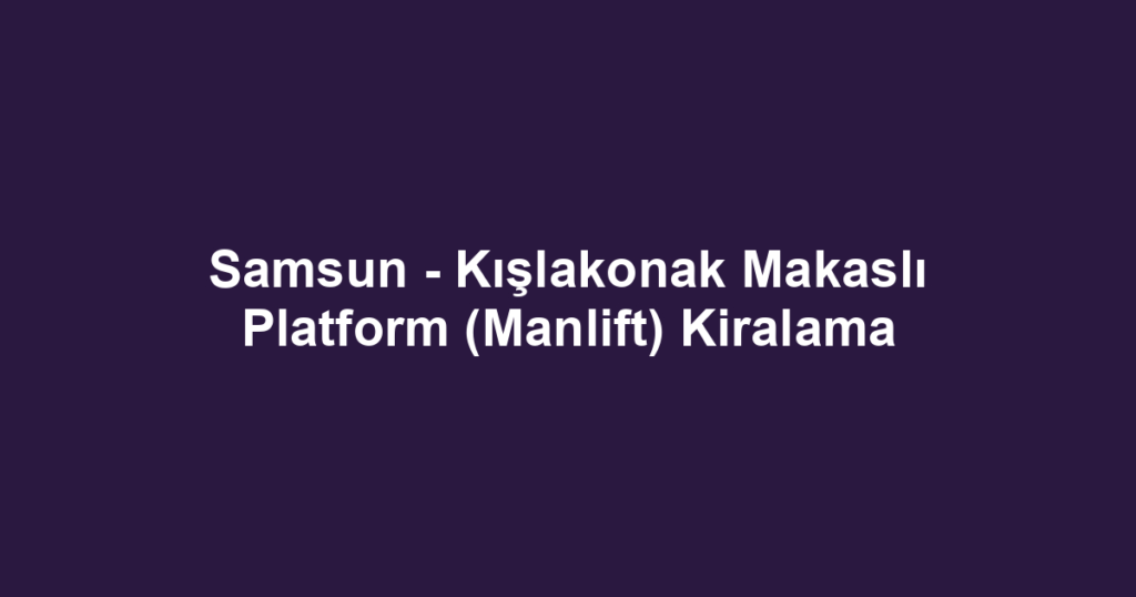 Samsun - Kışlakonak Makaslı Platform (Manlift) Kiralama