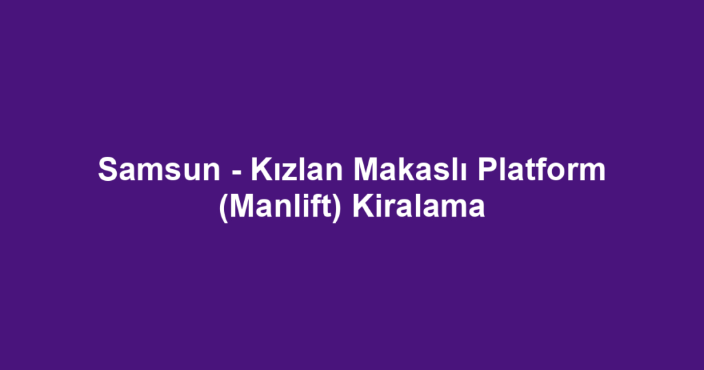Samsun - Kızlan Makaslı Platform (Manlift) Kiralama