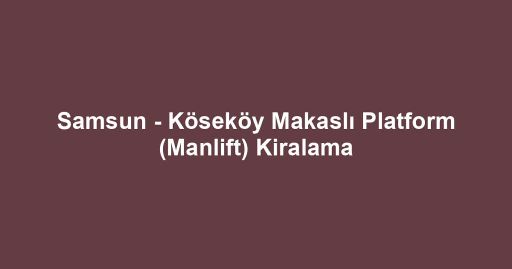 Samsun - Köseköy Makaslı Platform (Manlift) Kiralama