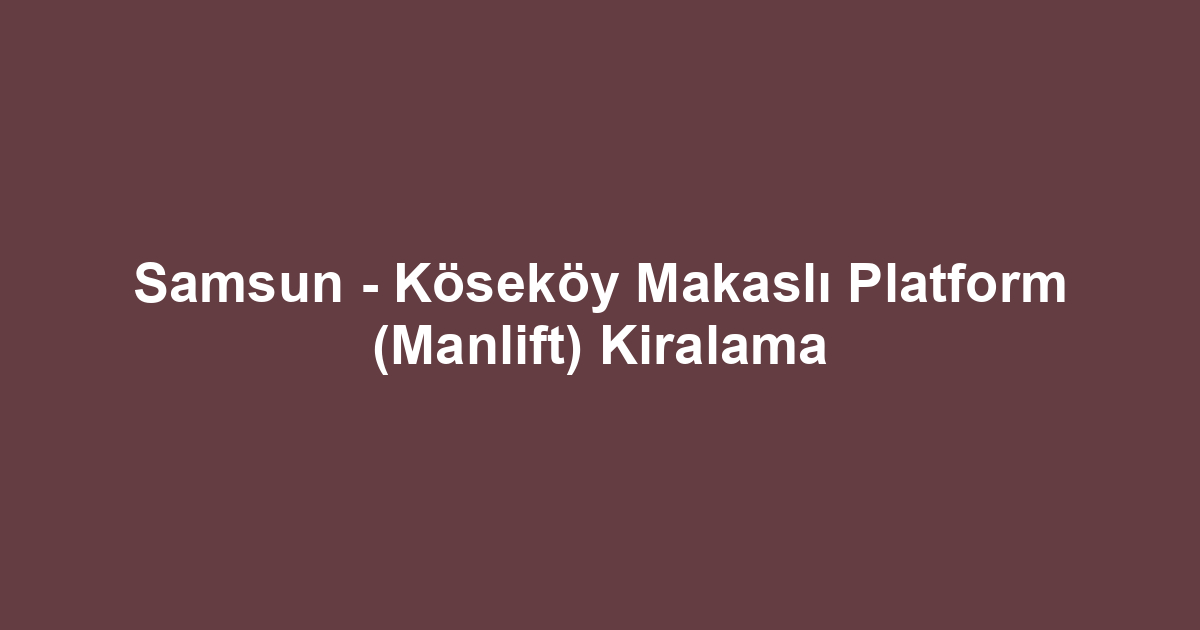 Samsun - Köseköy Makaslı Platform (Manlift) Kiralama