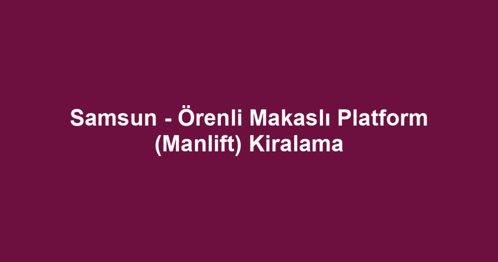 Samsun - Örenli Makaslı Platform (Manlift) Kiralama