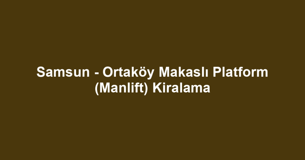 Samsun - Ortaköy Makaslı Platform (Manlift) Kiralama