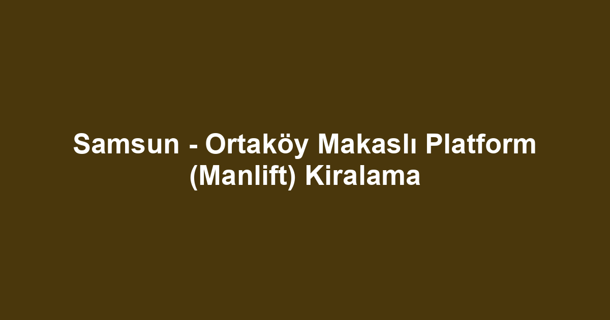 Samsun - Ortaköy Makaslı Platform (Manlift) Kiralama