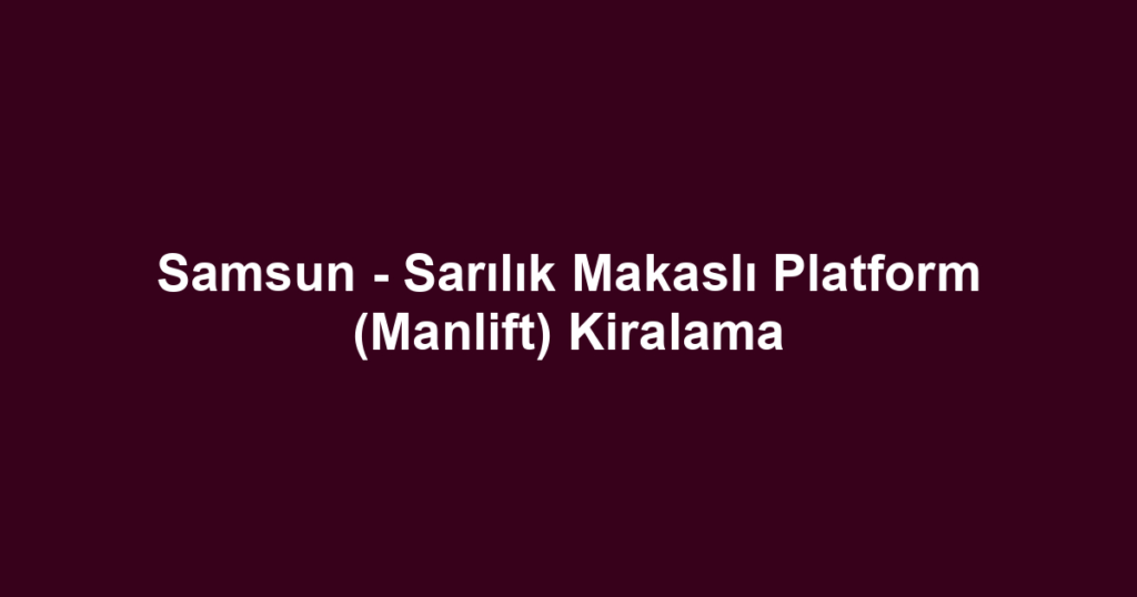 Samsun - Sarılık Makaslı Platform (Manlift) Kiralama