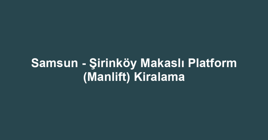 Samsun - Şirinköy Makaslı Platform (Manlift) Kiralama
