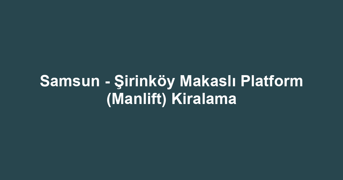 Samsun - Şirinköy Makaslı Platform (Manlift) Kiralama