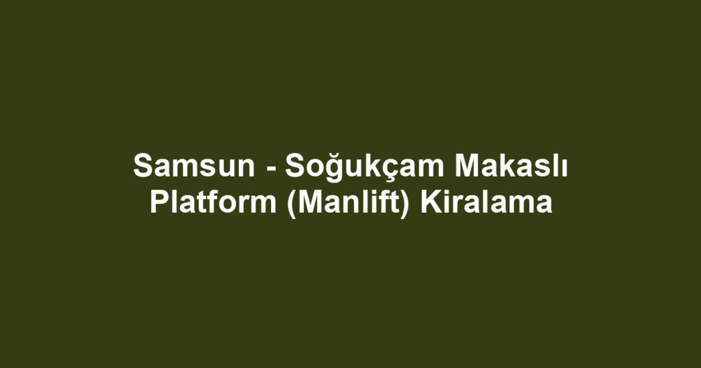 Samsun - Soğukçam Makaslı Platform (Manlift) Kiralama