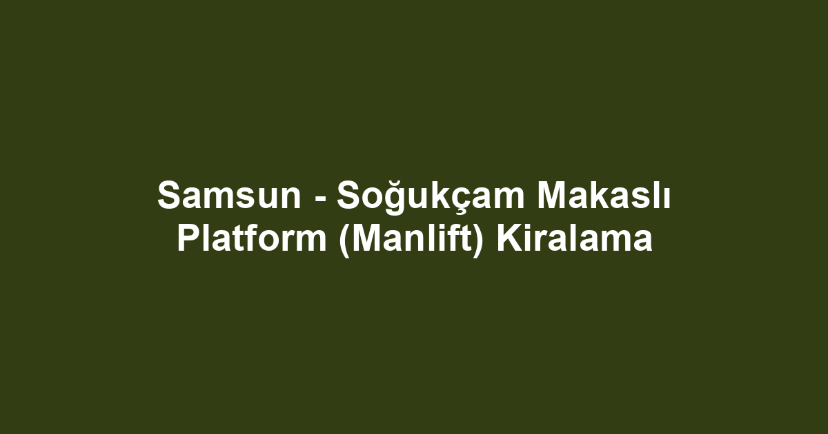 Samsun - Soğukçam Makaslı Platform (Manlift) Kiralama