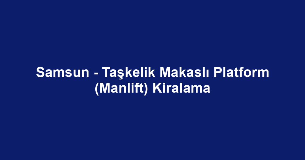 Samsun - Taşkelik Makaslı Platform (Manlift) Kiralama