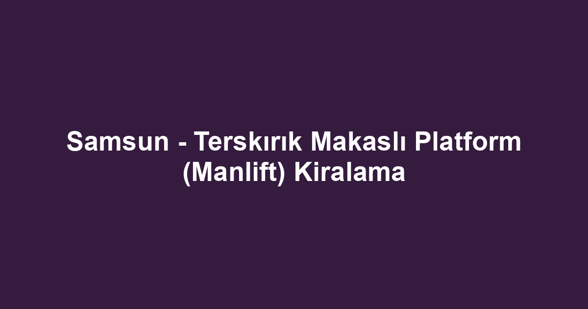Samsun - Terskırık Makaslı Platform (Manlift) Kiralama