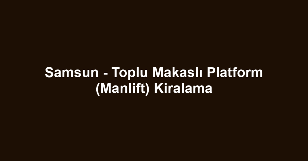 Samsun - Toplu Makaslı Platform (Manlift) Kiralama