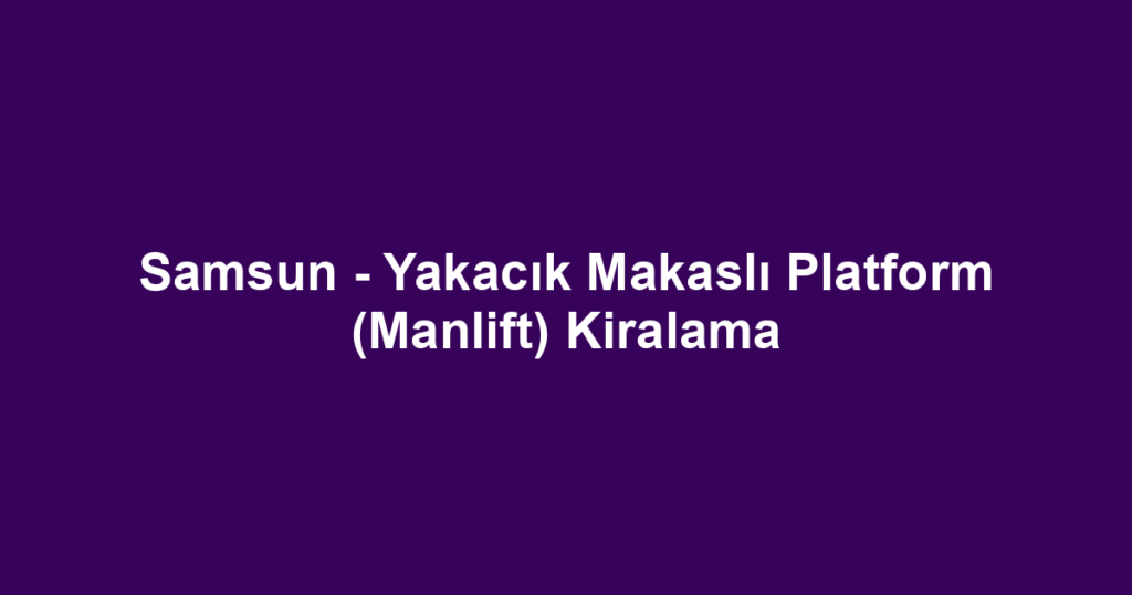Samsun - Yakacık Makaslı Platform (Manlift) Kiralama
